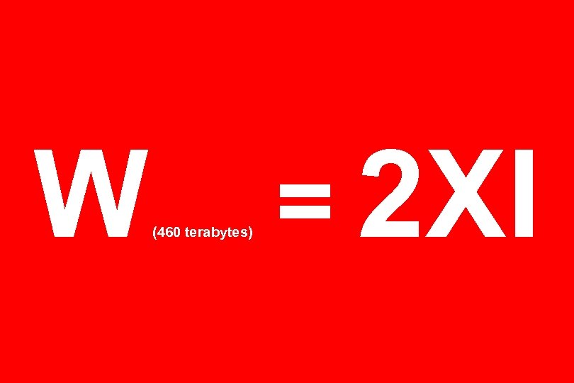 W (460 terabytes) = 2 XI 