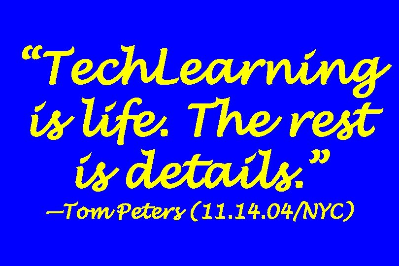 “Tech. Learning is life. The rest is details. ” —Tom Peters (11. 14. 04/NYC)