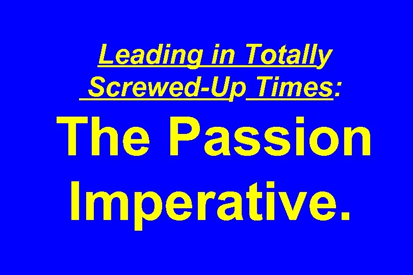 Leading in Totally Screwed-Up Times: The Passion Imperative. 