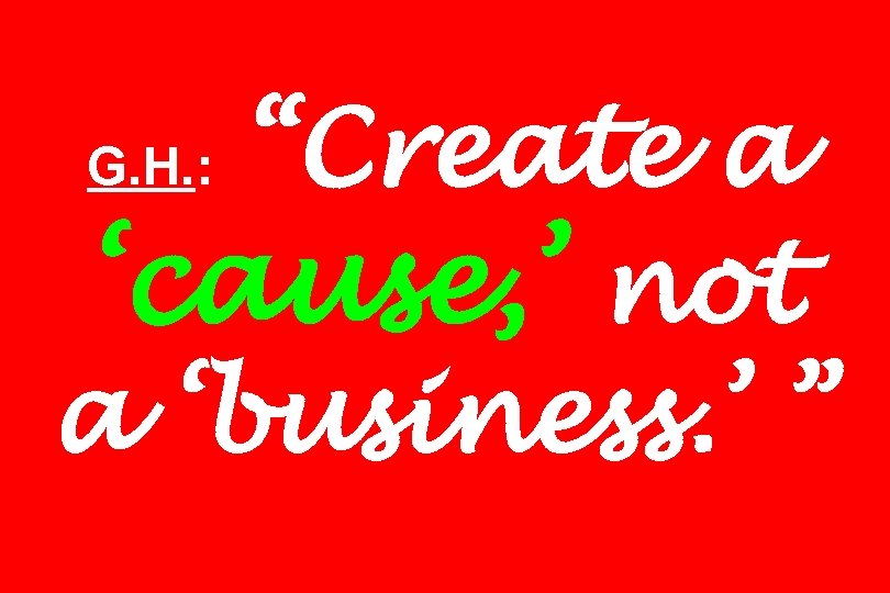 “Create a ‘cause, ’ not a ‘business. ’ ” G. H. : 