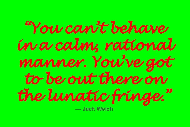 “You can’t behave in a calm, rational manner. You’ve got to be out there