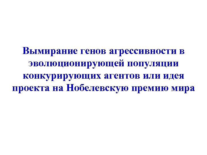 Вымирание генов агрессивности в эволюционирующей популяции конкурирующих агентов или идея проекта на Нобелевскую премию