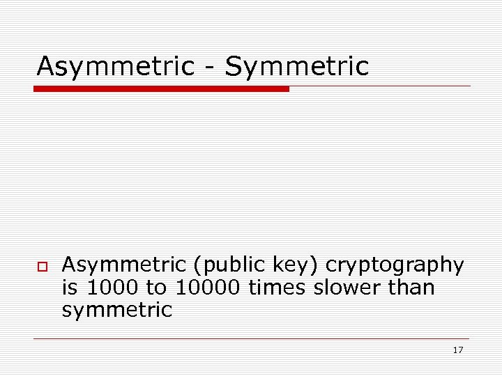 Asymmetric - Symmetric Asymmetric (public key) cryptography is 1000 to 10000 times slower than