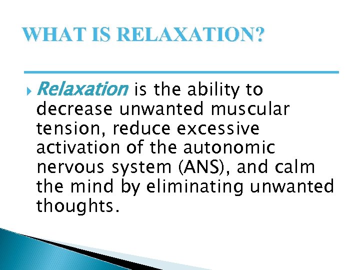 WHAT IS RELAXATION? Relaxation is the ability to decrease unwanted muscular tension, reduce excessive