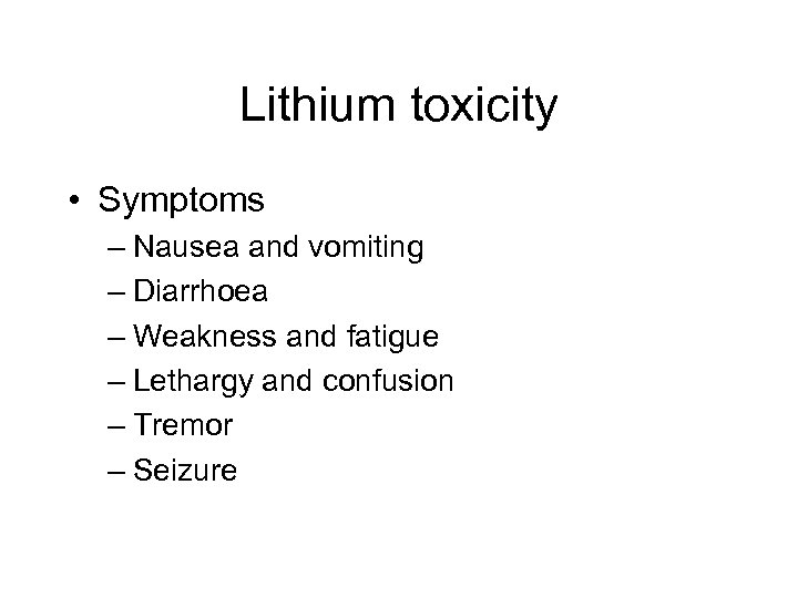 Lithium toxicity • Symptoms – Nausea and vomiting – Diarrhoea – Weakness and fatigue