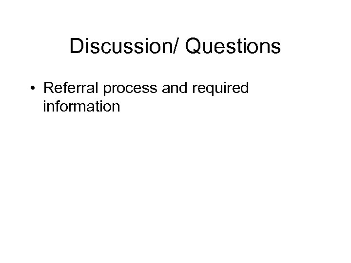 Discussion/ Questions • Referral process and required information 