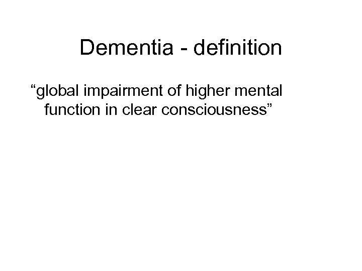 Dementia - definition “global impairment of higher mental function in clear consciousness” 