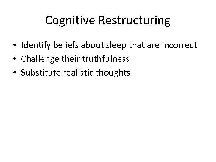 Cognitive Restructuring • Identify beliefs about sleep that are incorrect • Challenge their truthfulness