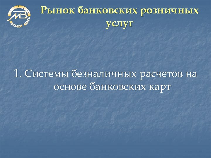 Рынок банковских розничных услуг 1. Системы безналичных расчетов на основе банковских карт 
