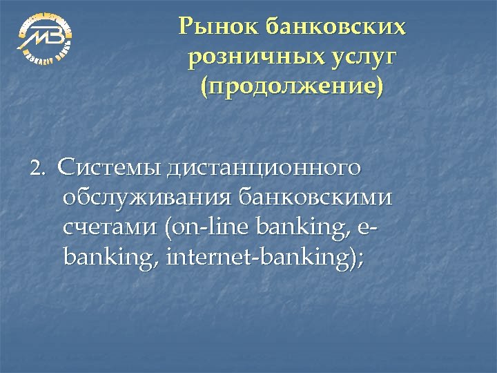 Рынок банковских розничных услуг (продолжение) 2. Системы дистанционного обслуживания банковскими счетами (on-line banking, ebanking,