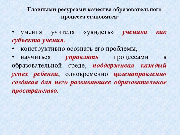 Главными ресурсами качества образовательного процесса становятся: • умения учителя «увидеть» ученика как субъекта учения,