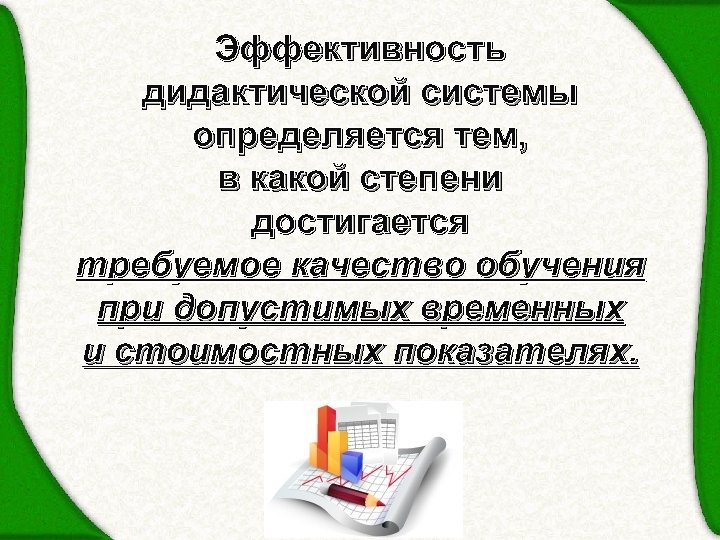 Эффективность дидактической системы определяется тем, в какой степени достигается требуемое качество обучения при допустимых