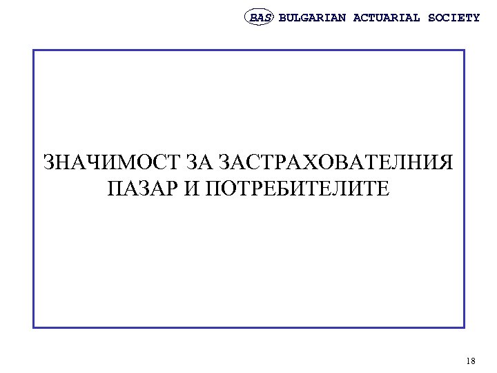 BAS BULGARIAN ACTUARIAL SOCIETY ЗНАЧИМОСТ ЗА ЗАСТРАХОВАТЕЛНИЯ ПАЗАР И ПОТРЕБИТЕЛИТЕ 18 