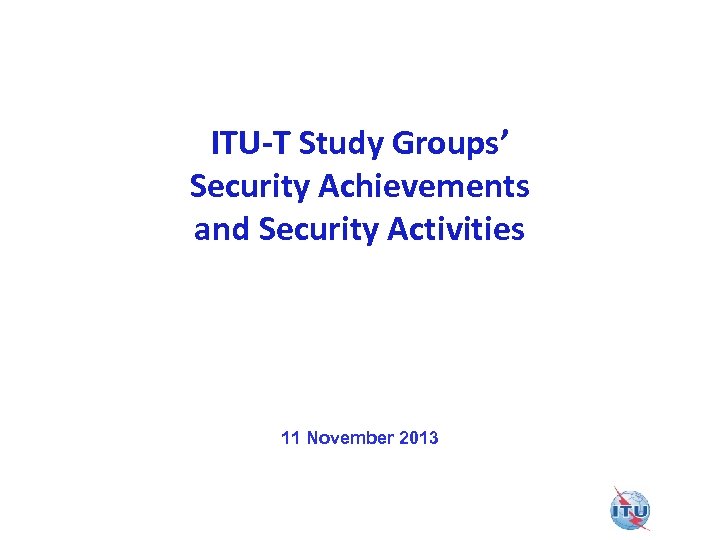 ITU-T Study Groups’ Security Achievements and Security Activities 11 November 2013 
