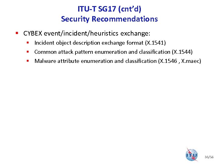 ITU-T SG 17 (cnt’d) Security Recommendations § CYBEX event/incident/heuristics exchange: § Incident object description