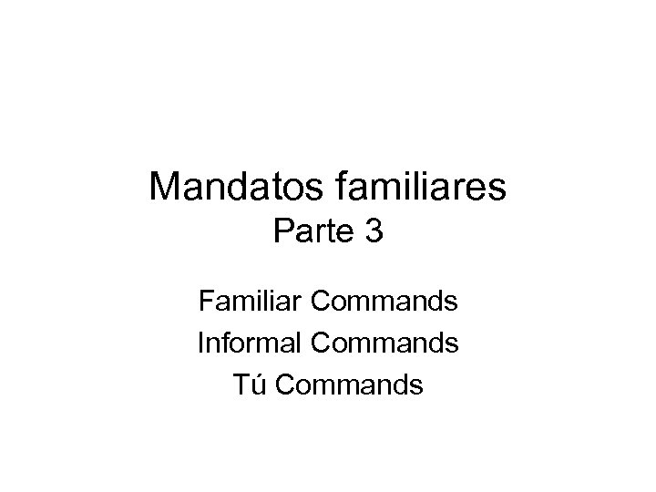 Mandatos familiares Parte 3 Familiar Commands Informal Commands Tú Commands 