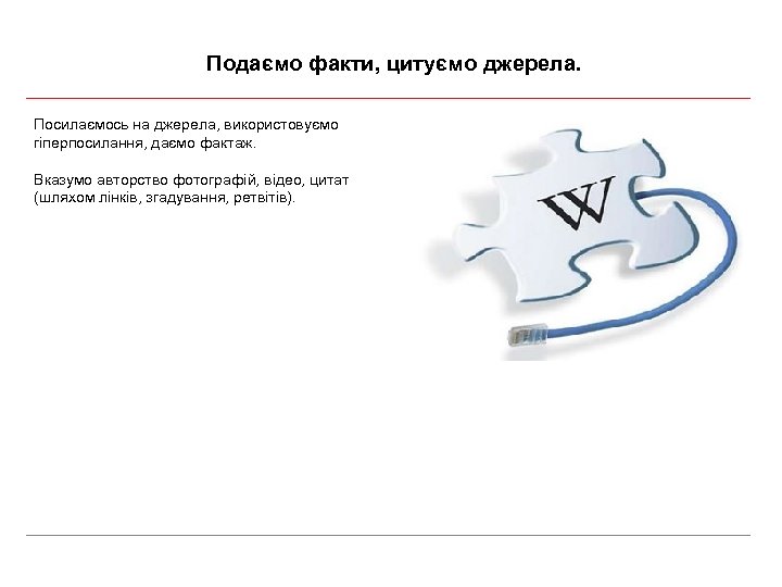 Подаємо факти, цитуємо джерела. Посилаємось на джерела, використовуємо гіперпосилання, даємо фактаж. Вказумо авторство фотографій,