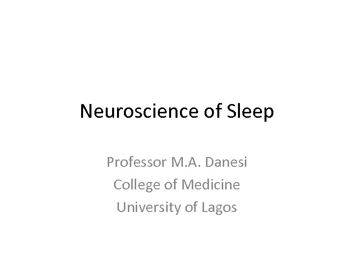 Neuroscience of Sleep Professor M. A. Danesi College of Medicine University of Lagos 