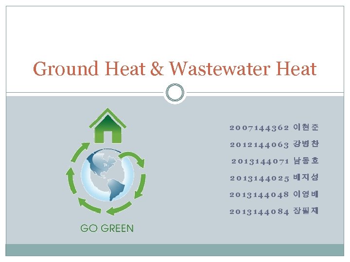 Ground Heat & Wastewater Heat 2007144362 이현준 2012144063 강병찬 2013144071 남동호 2013144025 배지성 2013144048