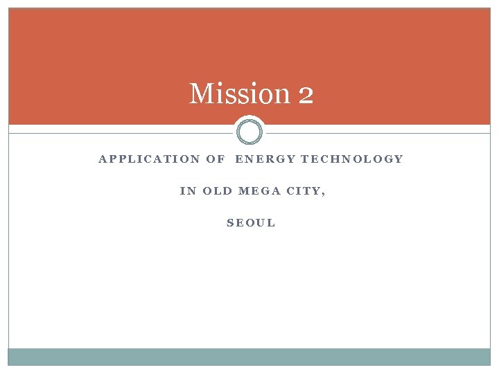 Mission 2 APPLICATION OF ENERGY TECHNOLOGY IN OLD MEGA CITY, SEOUL 