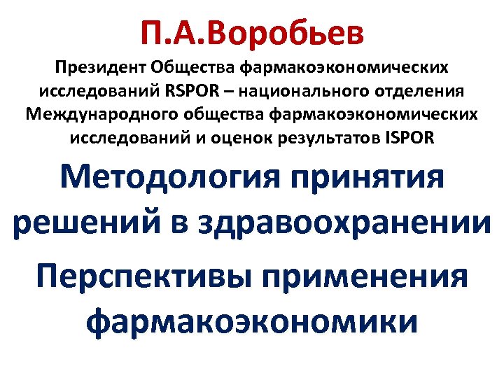 П. А. Воробьев Президент Общества фармакоэкономических исследований RSPOR – национального отделения Международного общества фармакоэкономических