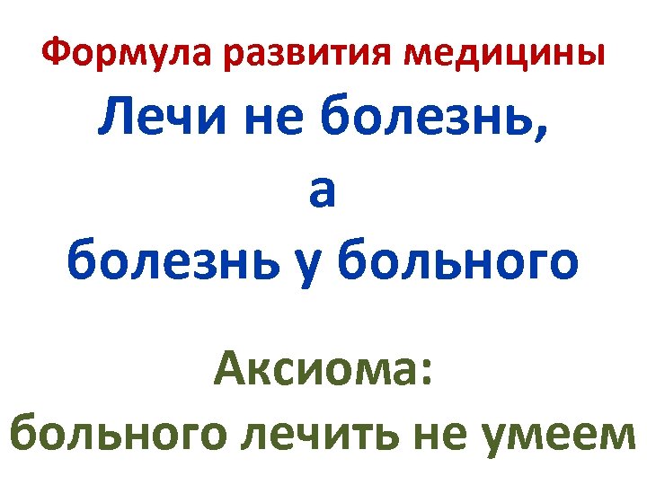 Формула развития медицины Лечи не болезнь, а болезнь у больного Аксиома: больного лечить не