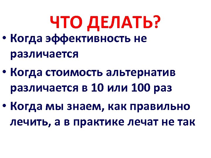ЧТО ДЕЛАТЬ? • Когда эффективность не различается • Когда стоимость альтернатив различается в 10