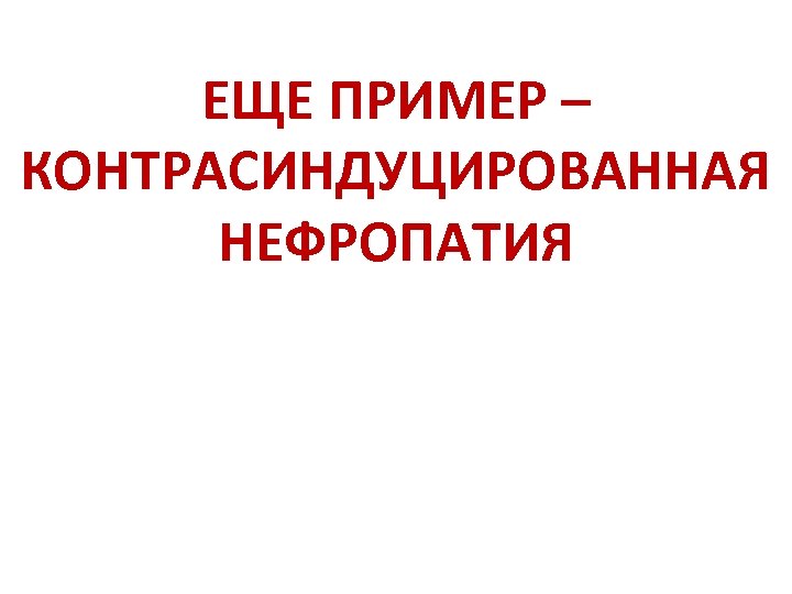 ЕЩЕ ПРИМЕР – КОНТРАСИНДУЦИРОВАННАЯ НЕФРОПАТИЯ 