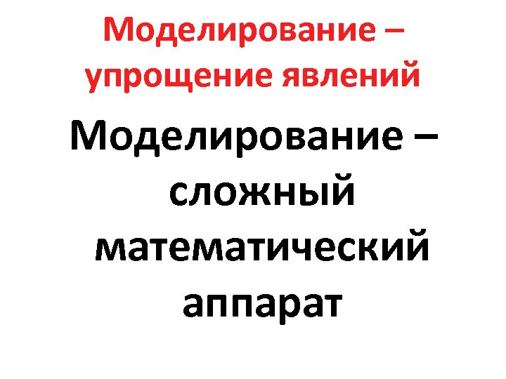 Моделирование – упрощение явлений Моделирование – сложный математический аппарат 