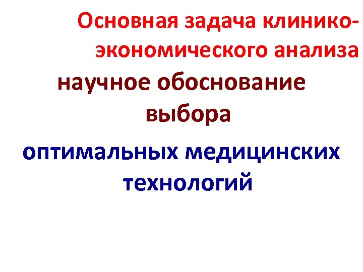 Основная задача клиникоэкономического анализа научное обоснование выбора оптимальных медицинских технологий 