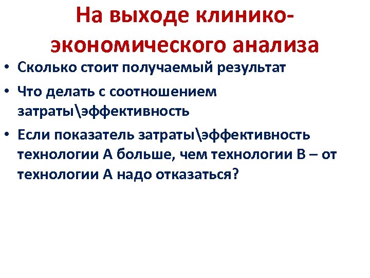 На выходе клиникоэкономического анализа • Сколько стоит получаемый результат • Что делать с соотношением