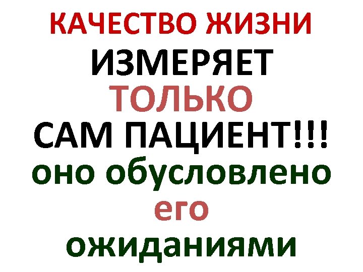 КАЧЕСТВО ЖИЗНИ ИЗМЕРЯЕТ ТОЛЬКО САМ ПАЦИЕНТ!!! оно обусловлено его ожиданиями 