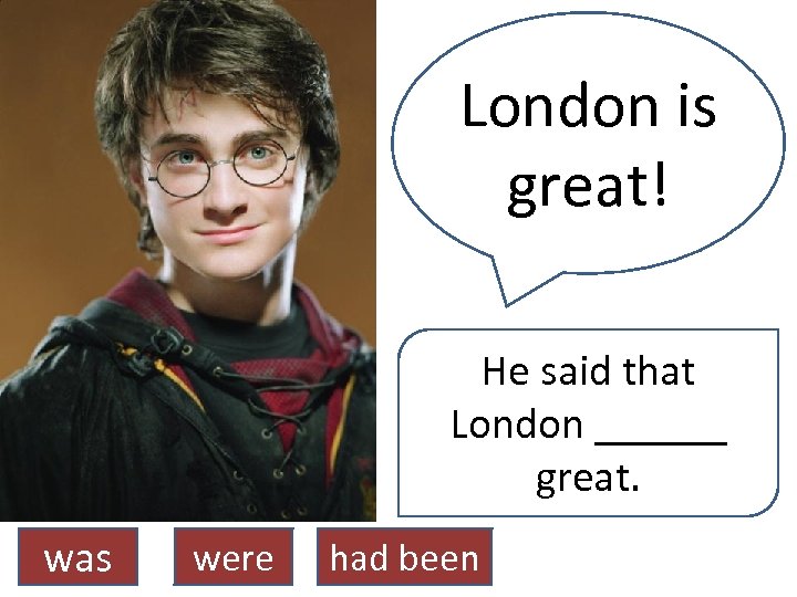 London is great! He said that London ______ great. was were had been 