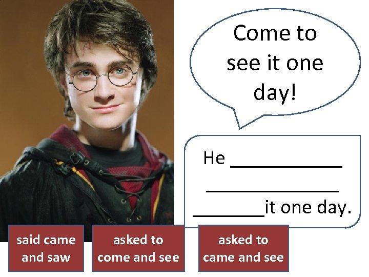 Come to see it one day! He _____________it one day. said came and saw