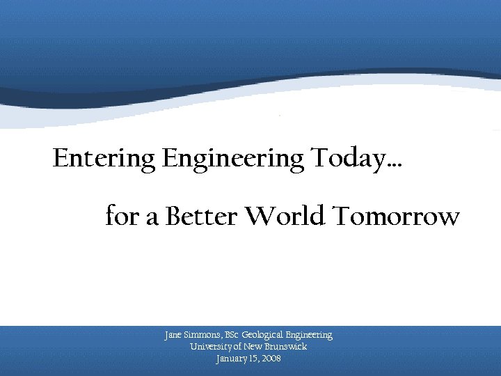 Entering Engineering Today… for a Better World Tomorrow Jane Simmons, BSc Geological Engineering University