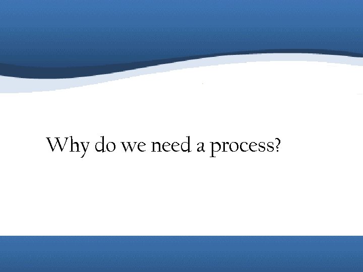 Why do we need a process? 