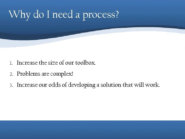 Why do I need a process? 1. Increase the size of our toolbox. 2.