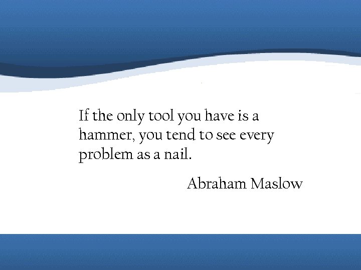 If the only tool you have is a hammer, you tend to see every