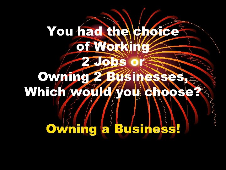 You had the choice of Working 2 Jobs or Owning 2 Businesses, Which would