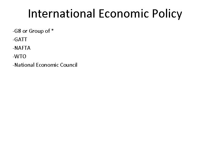 International Economic Policy -G 8 or Group of * -GATT -NAFTA -WTO -National Economic