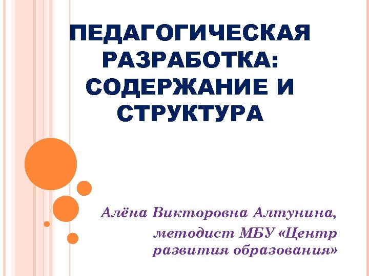 ПЕДАГОГИЧЕСКАЯ РАЗРАБОТКА: СОДЕРЖАНИЕ И СТРУКТУРА Алёна Викторовна Алтунина, методист МБУ «Центр развития образования» 