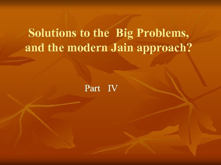 Solutions to the Big Problems, and the modern Jain approach? Part IV 