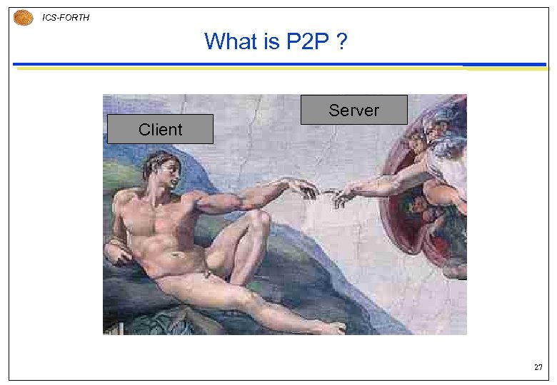 ICS-FORTH What is P 2 P ? Server Client 27 