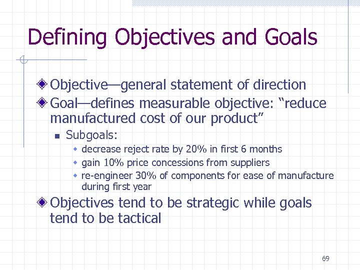 Defining Objectives and Goals Objective—general statement of direction Goal—defines measurable objective: “reduce manufactured cost