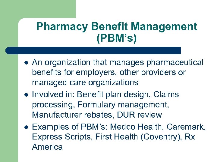 Pharmacy Benefit Management (PBM’s) l l l An organization that manages pharmaceutical benefits for