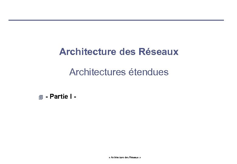 Architecture des Réseaux Architectures étendues 4 - Partie I - « Architecture des Réseaux