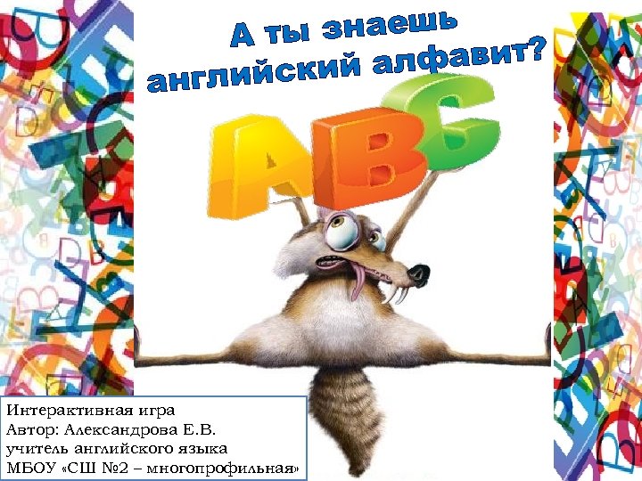 знаешь А ты алфавит? лийский анг Интерактивная игра Автор: Александрова Е. В. учитель английского
