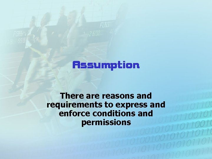 Assumption There are reasons and requirements to express and enforce conditions and permissions 