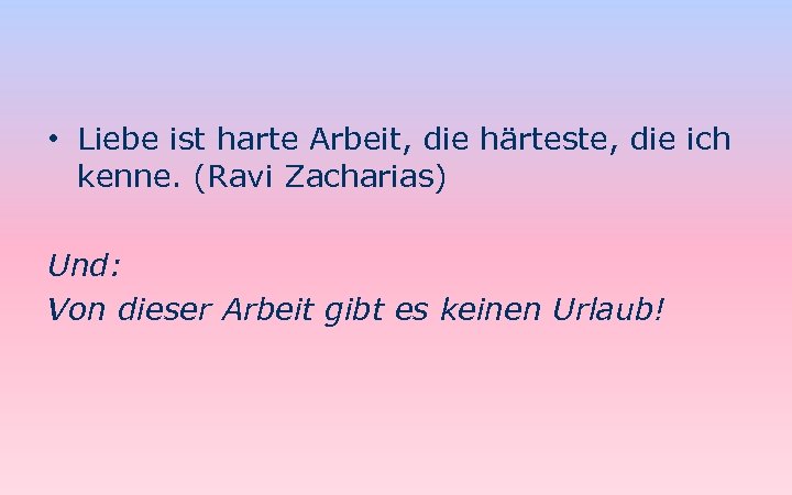  • Liebe ist harte Arbeit, die härteste, die ich kenne. (Ravi Zacharias) Und: