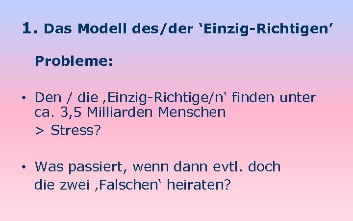 1. Das Modell des/der ‘Einzig-Richtigen’ Probleme: • Den / die ‚Einzig-Richtige/n‘ finden unter ca.